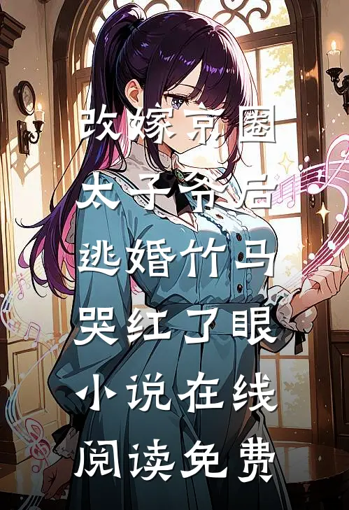 改嫁京圈太子爷后，逃婚竹马哭红了眼小说在线阅读免费