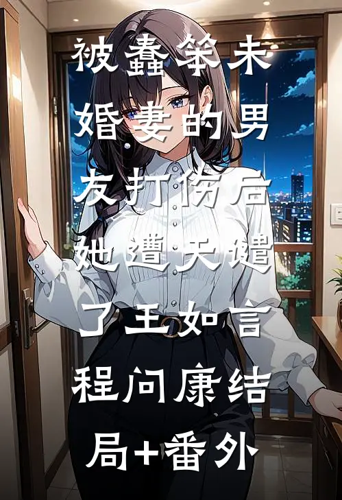 被蠢笨未婚妻的男友打伤后，她遭天谴了王如言程问康结局+番外