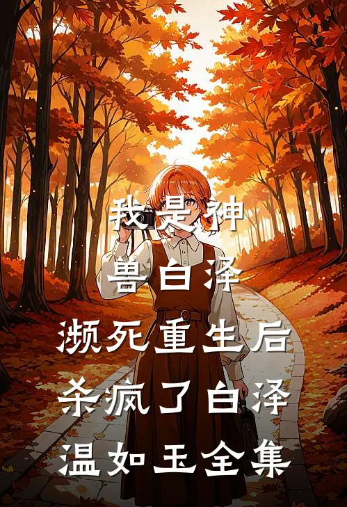 我是神兽白泽，濒死重生后杀疯了白泽温如玉 全集