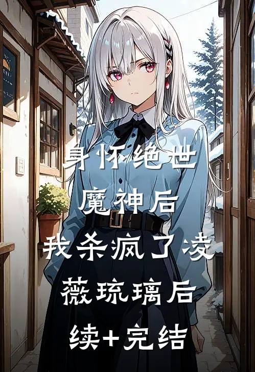 身怀绝世魔神后，我杀疯了凌薇琉璃后续+完结