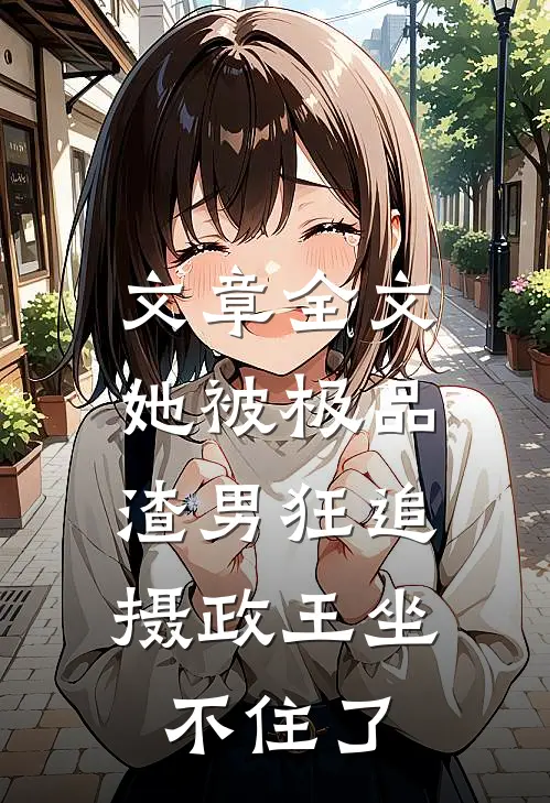 文章全文她被极品渣男狂追，摄政王坐不住了