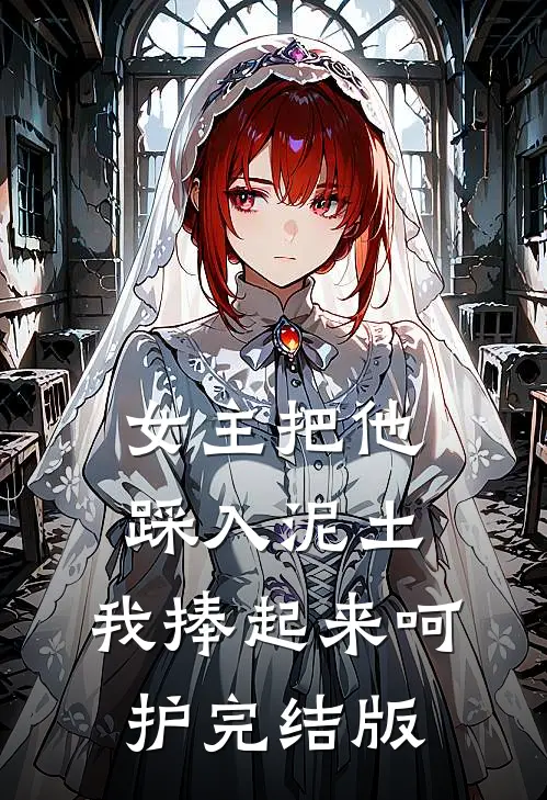女主把他踩入泥土，我捧起来呵护完结版