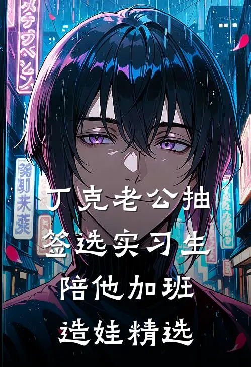 丁克老公抽签选实习生陪他加班造娃精选