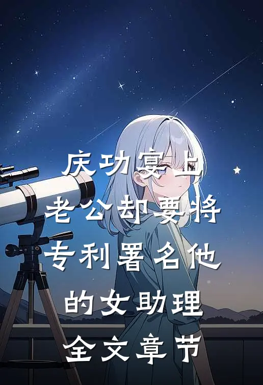 庆功宴上，老公却要将专利署名他的女助理全文章节
