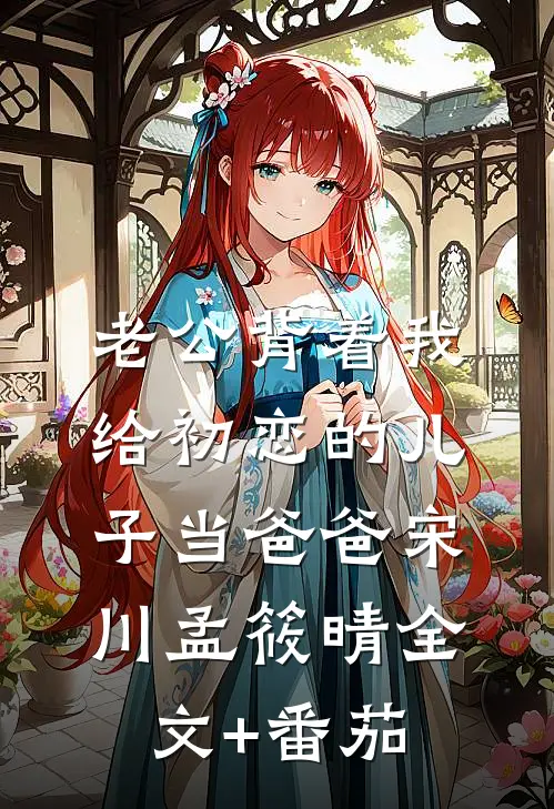 老公背着我给初恋的儿子当爸爸宋川孟筱晴全文+番茄