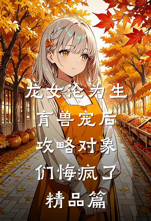 龙女沦为生育兽宠后，攻略对象们悔疯了精品篇