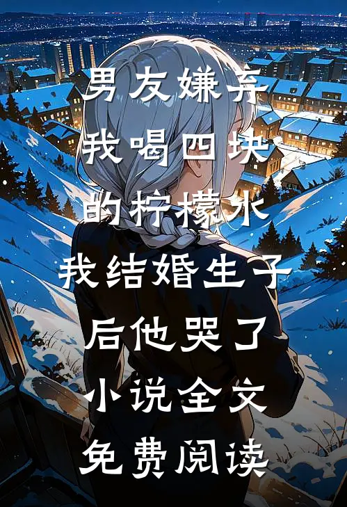 男友嫌弃我喝四块的柠檬水，我结婚生子后他哭了小说全文免费阅读