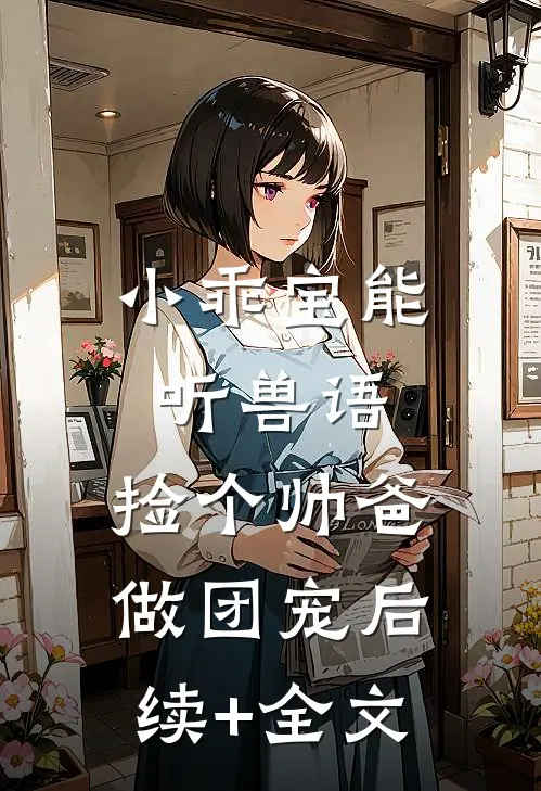 小乖宝能听兽语，捡个帅爸做团宠后续+全文