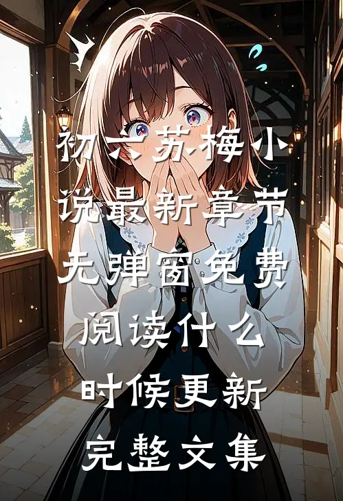 初六苏梅小说最新章节无弹窗免费阅读什么时候更新完整文集