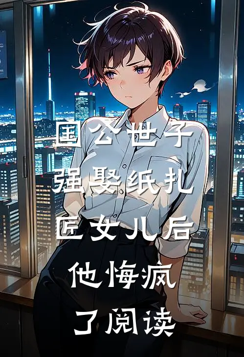 国公世子强娶纸扎匠女儿后，他悔疯了阅读