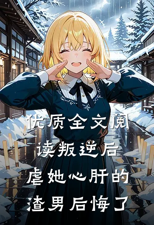 优质全文阅读叛逆后，虐她心肝的渣男后悔了