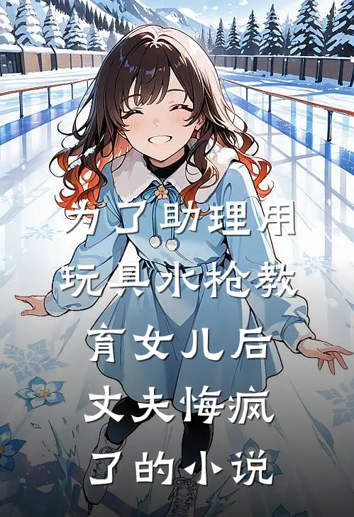 为了助理用玩具水枪教育女儿后，丈夫悔疯了的小说