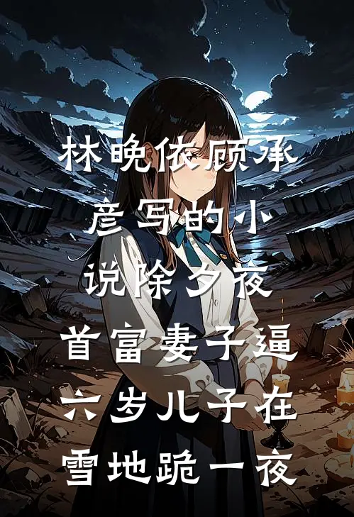 林晚依顾承彦写的小说除夕夜，首富妻子逼六岁儿子在雪地跪一夜