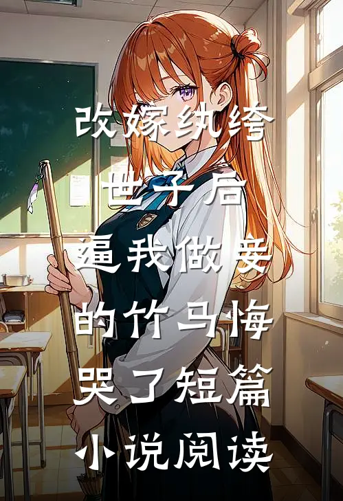 改嫁纨绔世子后，逼我做妾的竹马悔哭了短篇小说阅读