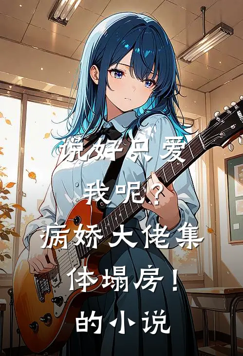 说好只爱我呢？病娇大佬集体塌房！的小说