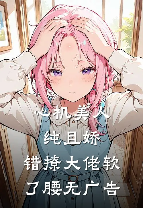 心机美人纯且娇，错撩大佬软了腰无广告