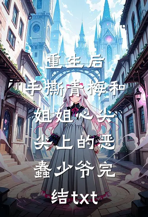 重生后，手撕青梅和姐姐心尖尖上的恶蠢少爷完结txt