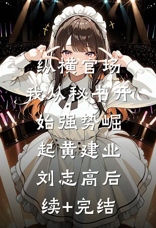纵横官场：我从秘书开始强势崛起黄建业刘志高后续+完结