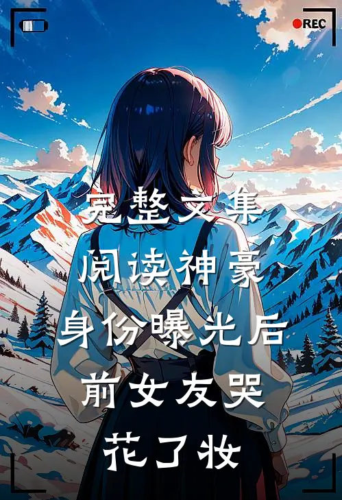 完整文集阅读神豪：身份曝光后，前女友哭花了妆