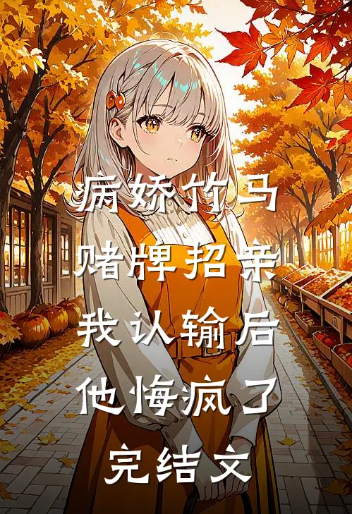 病娇竹马赌牌招亲，我认输后他悔疯了完结文