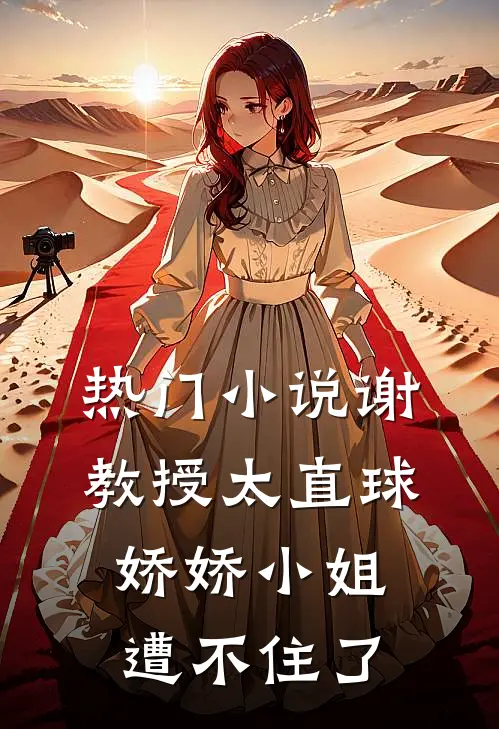 热门小说谢教授太直球，娇娇小姐遭不住了