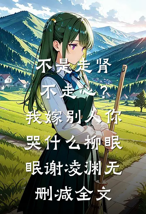 不是走肾不走心？我嫁别人你哭什么柳眠眠谢凌渊无删减全文