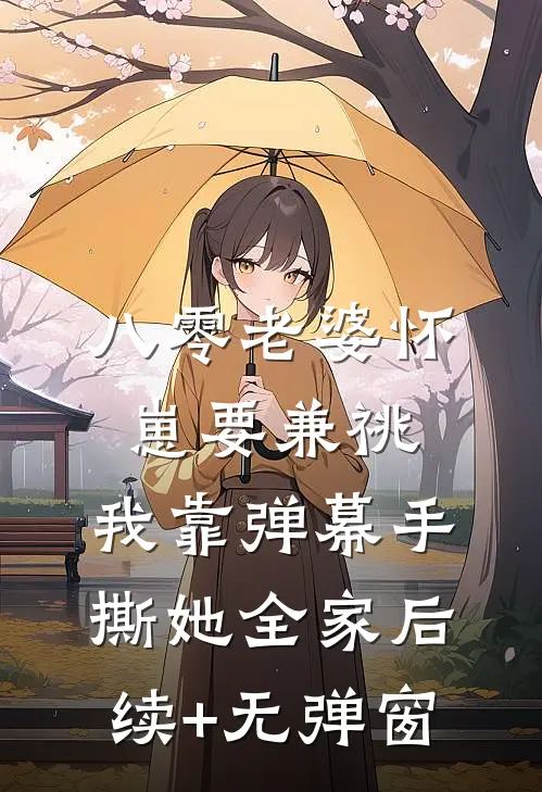 八零老婆怀崽要兼祧，我靠弹幕手撕她全家后续+无弹窗
