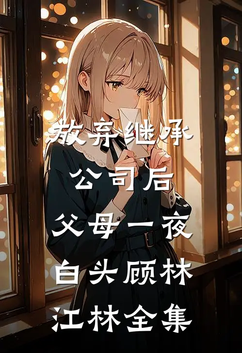 放弃继承公司后，父母一夜白头顾林江林全集