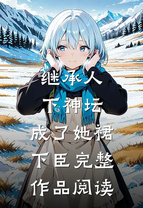 继承人下神坛，成了她裙下臣完整作品阅读