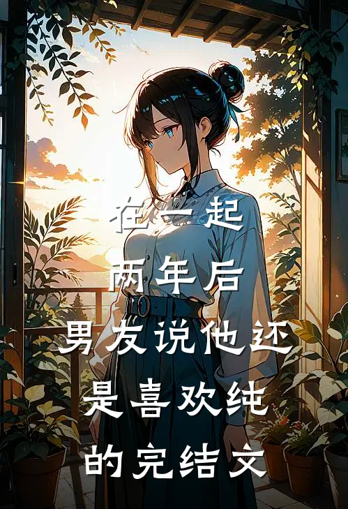 在一起两年后，男友说他还是喜欢纯的完结文