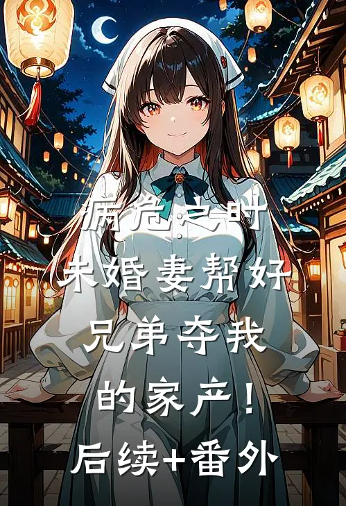 病危之时，未婚妻帮好兄弟夺我的家产！后续+番外