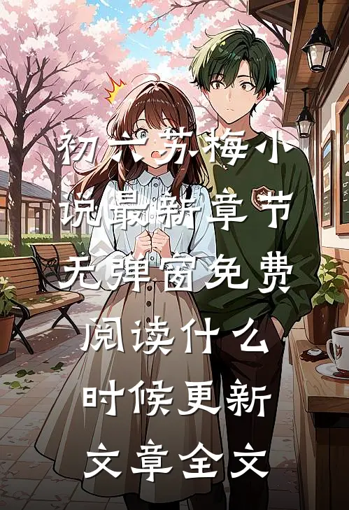 初六苏梅小说最新章节无弹窗免费阅读什么时候更新文章全文