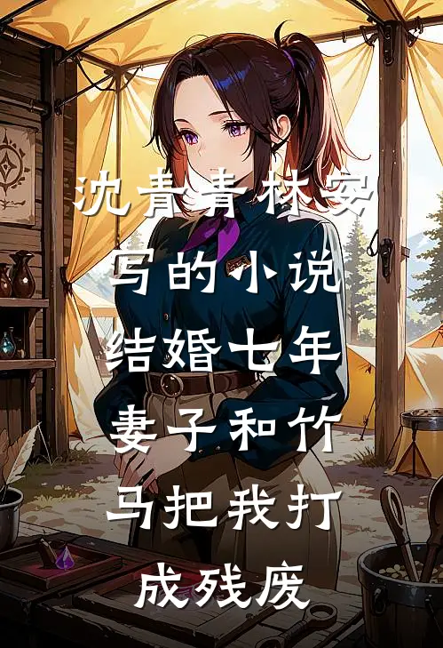 沈青青林安写的小说结婚七年，妻子和竹马把我打成残废