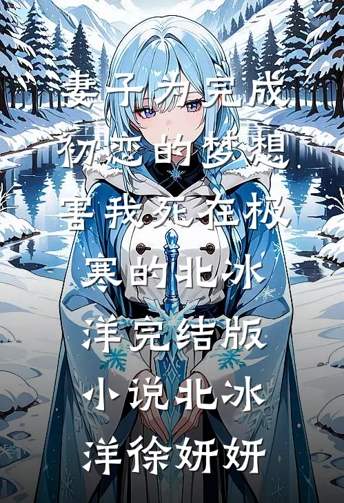 妻子为完成初恋的梦想，害我死在极寒的北冰洋完结版小说北冰洋徐妍妍
