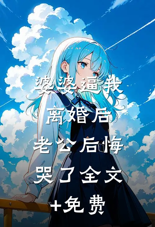 婆婆逼我离婚后，老公后悔哭了全文+免费