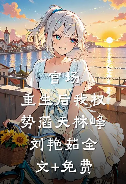 官场：重生后我权势滔天林峰刘艳茹全文+免费
