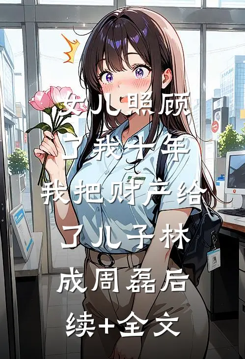 女儿照顾了我十年，我把财产给了儿子林成周磊后续+全文