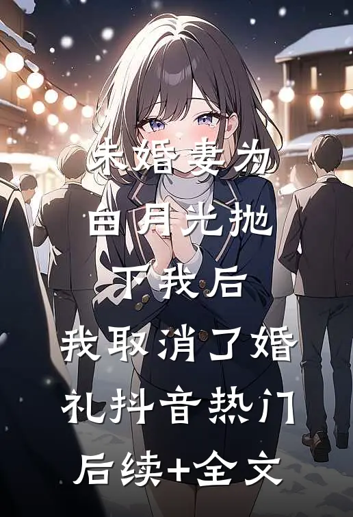 未婚妻为白月光抛下我后，我取消了婚礼抖音热门后续+全文