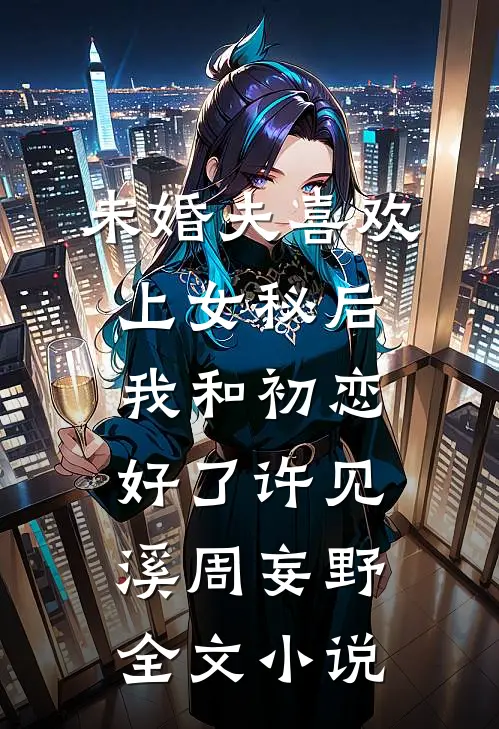 未婚夫喜欢上女秘后，我和初恋好了许见溪周妄野全文小说