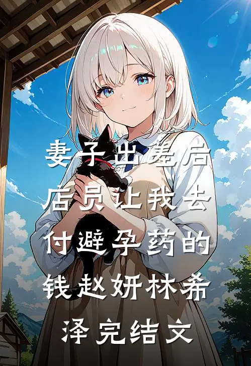 妻子出差后，店员让我去付避孕药的钱赵妍林希泽完结文