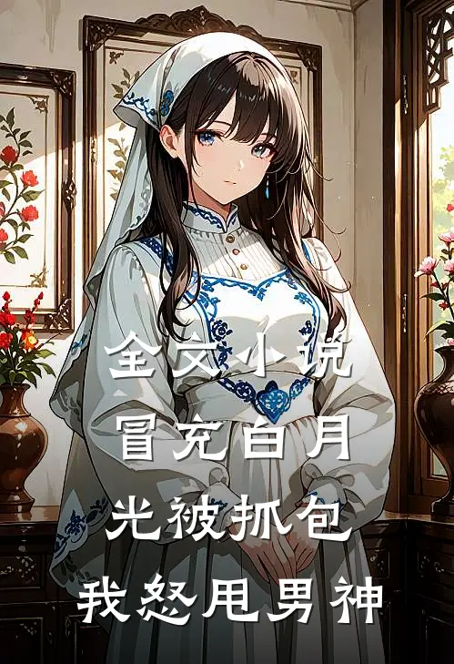 全文小说冒充白月光被抓包，我怒甩男神