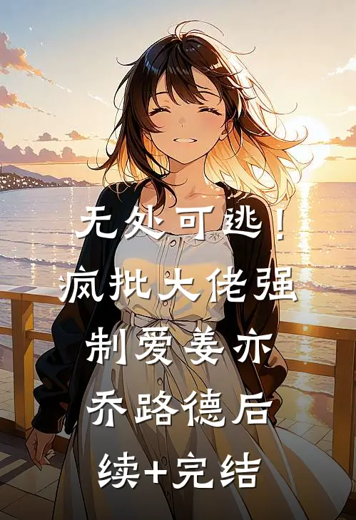 无处可逃！疯批大佬强制爱姜亦乔路德后续+完结