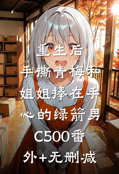 重生后，手撕青梅和姐姐捧在手心的绿箭男C500番外+无删减