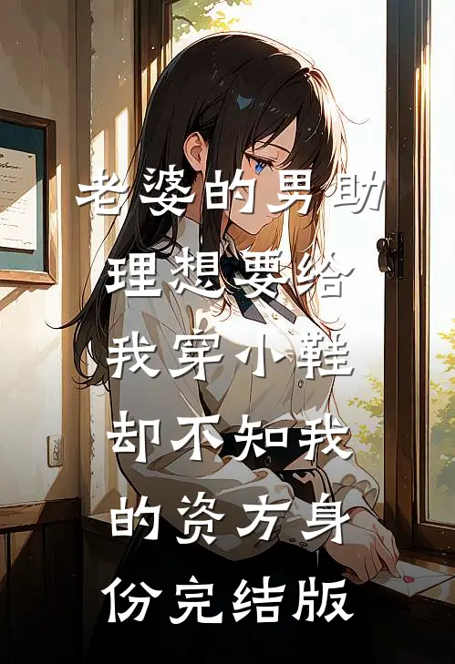 老婆的男助理想要给我穿小鞋，却不知我的资方身份完结版