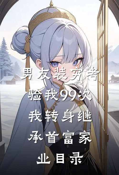 男友装穷考验我99次，我转身继承首富家业目录