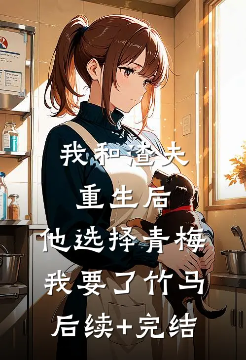 我和渣夫重生后，他选择青梅我要了竹马后续+完结