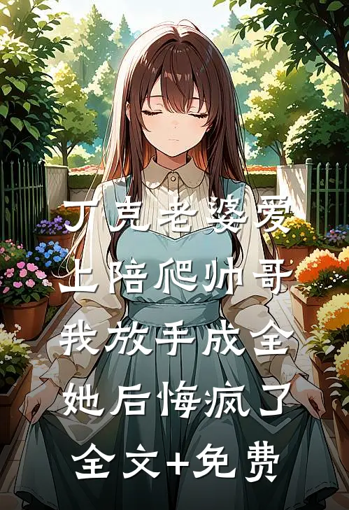 丁克老婆爱上陪爬帅哥，我放手成全她后悔疯了全文+免费
