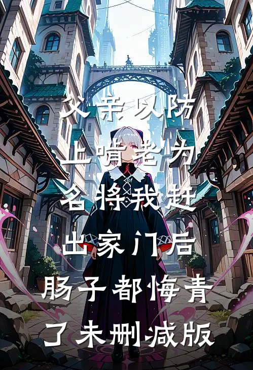父亲以防止啃老为名将我赶出家门后，肠子都悔青了未删减版