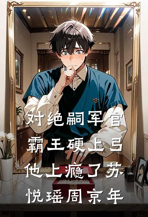 对绝嗣军官霸王硬上弓，他上瘾了苏悦瑶周京年
