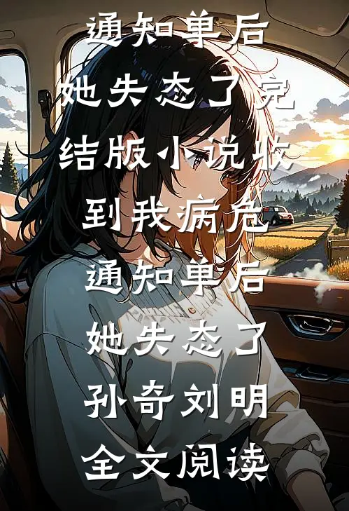 收到我病危通知单后，她失态了完结版小说_收到我病危通知单后，她失态了孙奇刘明全文阅读